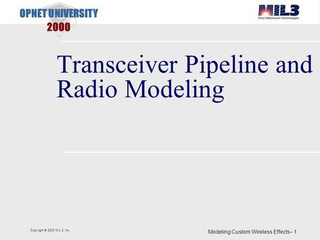 Copyright © 2000 MIL 3, Inc. Modeling Custom Wireless Effects– 1 OPNET UNIVERSITY 2000 Transceiver Pipeline and Radio Modeling.