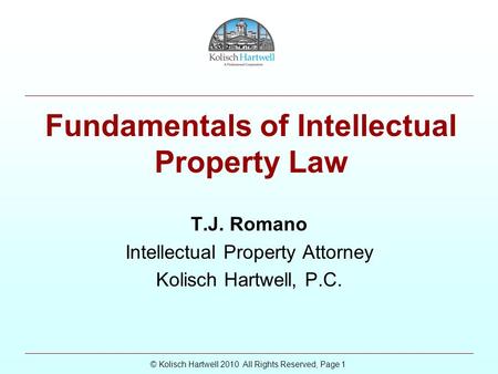 © Kolisch Hartwell 2010 All Rights Reserved, Page 1 Fundamentals of Intellectual Property Law T.J. Romano Intellectual Property Attorney Kolisch Hartwell,