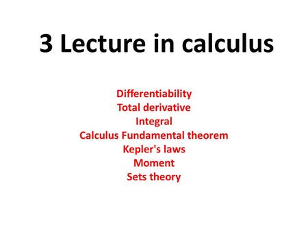 3 Lecture in calculus Differentiability Total derivative Integral Calculus Fundamental theorem Kepler's laws Moment Sets theory.