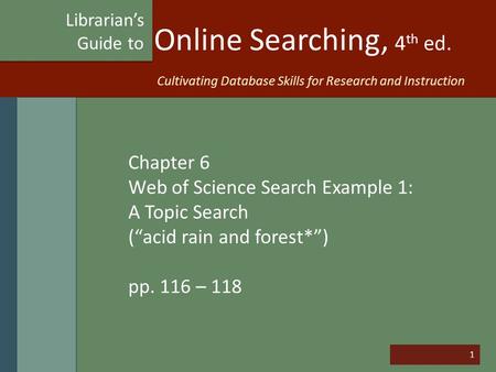 1 Online Searching, 4 th ed. Chapter 6 Web of Science Search Example 1: A Topic Search (“acid rain and forest*”) pp. 116 – 118 Librarian’s Guide to Cultivating.