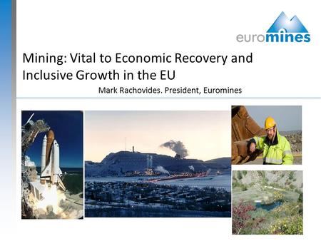 Mining: Vital to Economic Recovery and Inclusive Growth in the EU Mark Rachovides. President, Euromines.