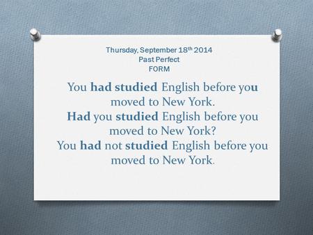 You had studied English before you moved to New York. Had you studied English before you moved to New York? You had not studied English before you moved.