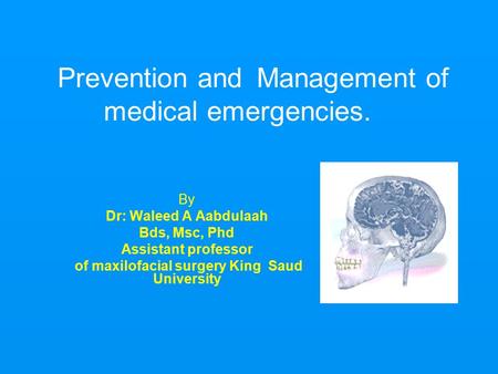 Prevention and Management of medical emergencies. By Dr: Waleed A Aabdulaah Bds, Msc, Phd Assistant professor of maxilofacial surgery King Saud University.