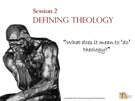 Copyright © 2002-2006, Reclaiming the Mind Ministries. Session 2 Defining Theology “ What does it mean to ‘ do ’ theology? ”