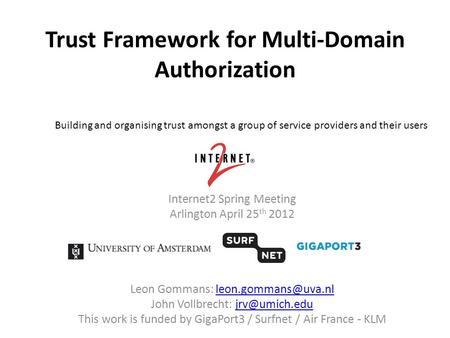 Trust Framework for Multi-Domain Authorization Internet2 Spring Meeting Arlington April 25 th 2012 Leon Gommans: