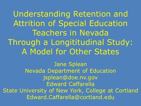 Understanding Retention and Attrition of Special Education Teachers in Nevada Through a Longititudinal Study: A Model for Other States Jane Splean Nevada.