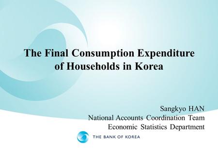 The Final Consumption Expenditure of Households in Korea Sangkyo HAN National Accounts Coordination Team Economic Statistics Department.