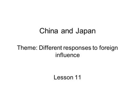 China and Japan Theme: Different responses to foreign influence Lesson 11.