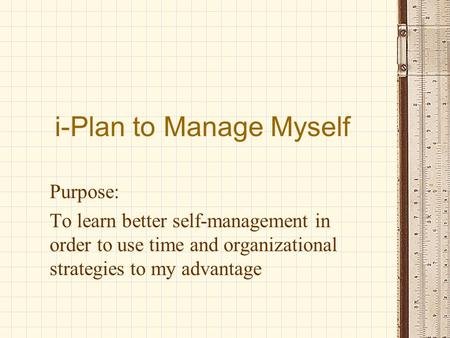 I-Plan to Manage Myself Purpose: To learn better self-management in order to use time and organizational strategies to my advantage.