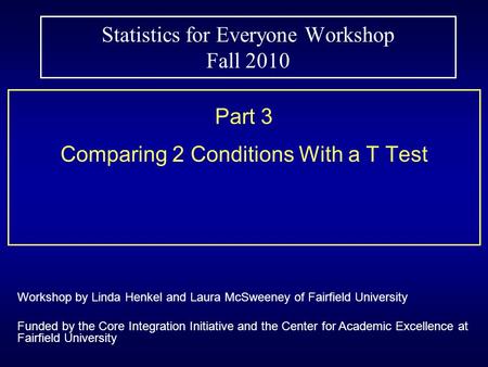 Statistics for Everyone Workshop Fall 2010 Part 3 Comparing 2 Conditions With a T Test Workshop by Linda Henkel and Laura McSweeney of Fairfield University.