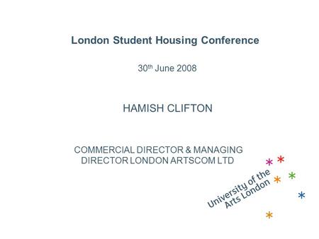 London Student Housing Conference 30 th June 2008 HAMISH CLIFTON COMMERCIAL DIRECTOR & MANAGING DIRECTOR LONDON ARTSCOM LTD.