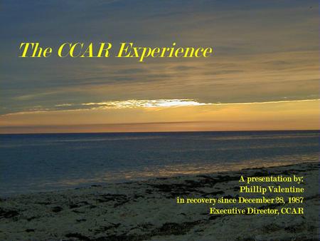 A presentation by: Phillip Valentine in recovery since December 28, 1987 Executive Director, CCAR The CCAR Experience.