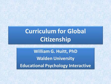 Curriculum for Global Citizenship William G. Huitt, PhD Walden University Educational Psychology Interactive William G. Huitt, PhD Walden University Educational.