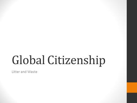 Global Citizenship Litter and Waste. What is a Global Citizen? Global Citizenship means that as citizens of the world, we have responsibilities to each.