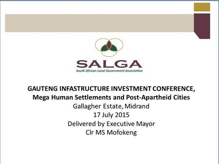 GAUTENG INFASTRUCTURE INVESTMENT CONFERENCE, Mega Human Settlements and Post-Apartheid Cities Gallagher Estate, Midrand 17 July 2015 Delivered by Executive.