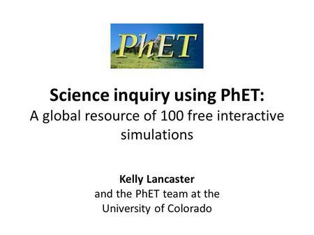 Science inquiry using PhET: A global resource of 100 free interactive simulations Kelly Lancaster and the PhET team at the University of Colorado.