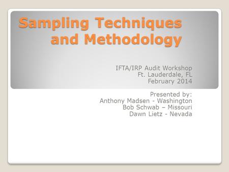 Sampling Techniques and Methodology IFTA/IRP Audit Workshop Ft. Lauderdale, FL February 2014 Presented by: Anthony Madsen - Washington Bob Schwab – Missouri.