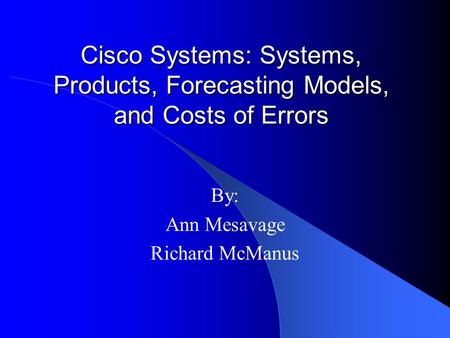 Cisco Systems: Systems, Products, Forecasting Models, and Costs of Errors By: Ann Mesavage Richard McManus.