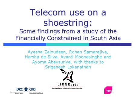 Telecom use on a shoestring: Some findings from a study of the Financially Constrained in South Asia Ayesha Zainudeen, Rohan Samarajiva, Harsha de Silva,