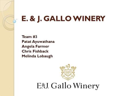 E. & J. GALLO WINERY Team #3 Patat Ayuwathana Angela Farmer Chris Fishback Melinda Lobaugh.