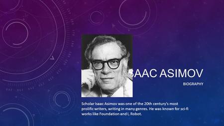 ISAAC ASIMOV BIOGRAPHY Scholar Isaac Asimov was one of the 20th century's most prolific writers, writing in many genres. He was known for sci-fi works.