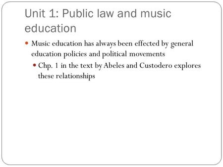 Unit 1: Public law and music education Music education has always been effected by general education policies and political movements Chp. 1 in the text.