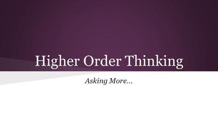 Higher Order Thinking Asking More.... What is Higher Order Thinking? A main goal of educators today is to teach students the skills they need to be critical.