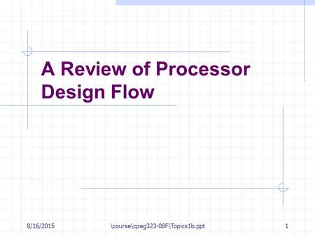 8/16/2015\course\cpeg323-08F\Topics1b.ppt1 A Review of Processor Design Flow.