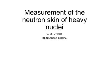 Measurement of the neutron skin of heavy nuclei G. M. Urciuoli INFN Sezione di Roma.