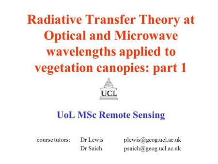 Radiative Transfer Theory at Optical and Microwave wavelengths applied to vegetation canopies: part 1 UoL MSc Remote Sensing course tutors: Dr Lewis