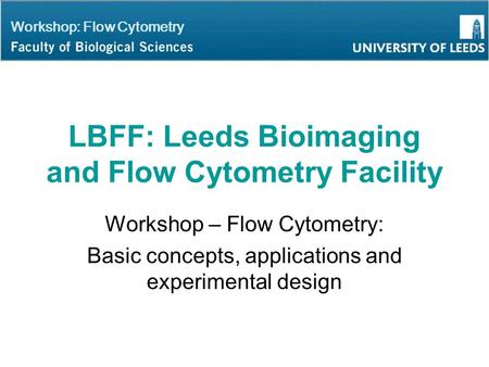 Workshop: Flow Cytometry LBFF: Leeds Bioimaging and Flow Cytometry Facility Workshop – Flow Cytometry: Basic concepts, applications and experimental design.