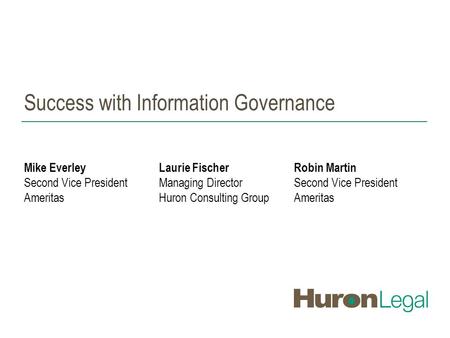 Success with Information Governance Mike EverleyLaurie FischerRobin Martin Second Vice PresidentManaging DirectorSecond Vice President AmeritasHuron Consulting.