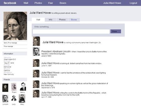 Facebook Julia Ward Howe- is writing a poem about slavery. WallPhotosFlairBoxesJulia Ward HoweLogout View photos of JFK (5) Send JFK a message Poke message.