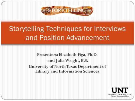 Presenters: Elizabeth Figa, Ph.D. and Julia Wright, B.S. University of North Texas Department of Library and Information Sciences Storytelling Techniques.