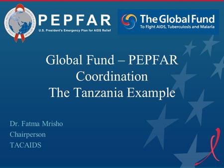 Global Fund – PEPFAR Coordination The Tanzania Example Dr. Fatma Mrisho Chairperson TACAIDS.