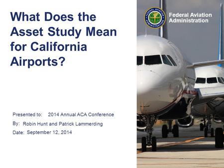 Presented to: By: Date: Federal Aviation Administration What Does the Asset Study Mean for California Airports? Robin Hunt and Patrick Lammerding September.