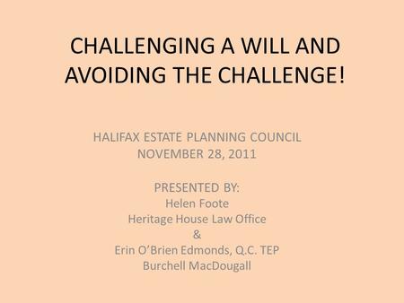 CHALLENGING A WILL AND AVOIDING THE CHALLENGE! HALIFAX ESTATE PLANNING COUNCIL NOVEMBER 28, 2011 PRESENTED BY: Helen Foote Heritage House Law Office &