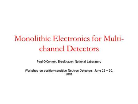 Monolithic Electronics for Multi- channel Detectors Paul O’Connor, Brookhaven National Laboratory Workshop on position-sensitive Neutron Detectors, June.