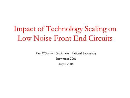 Impact of Technology Scaling on Low Noise Front End Circuits Paul O’Connor, Brookhaven National Laboratory Snowmass 2001 July 9 2001.