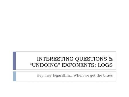 INTERESTING QUESTIONS & “UNDOING” EXPONENTS: LOGS