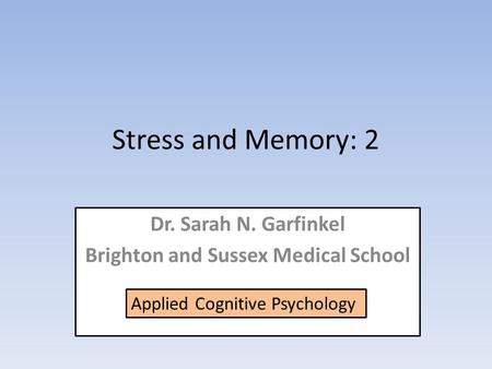 Stress and Memory: 2 Dr. Sarah N. Garfinkel Brighton and Sussex Medical School Applied Cognitive Psychology.