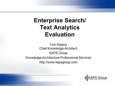 Enterprise Search/ Text Analytics Evaluation Tom Reamy Chief Knowledge Architect KAPS Group Knowledge Architecture Professional Services