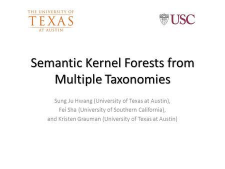 Semantic Kernel Forests from Multiple Taxonomies Sung Ju Hwang (University of Texas at Austin), Fei Sha (University of Southern California), and Kristen.