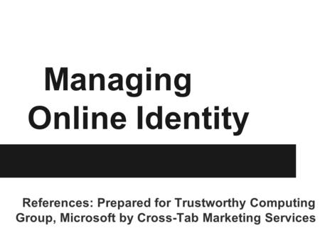 Managing Online Identity References: Prepared for Trustworthy Computing Group, Microsoft by Cross-Tab Marketing Services.