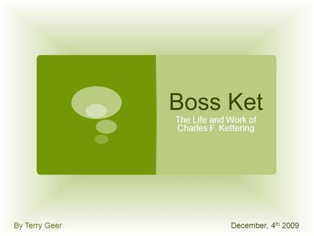 Boss Ket The Life and Work of Charles F. Kettering By Terry GeerDecember, 4 th 2009.