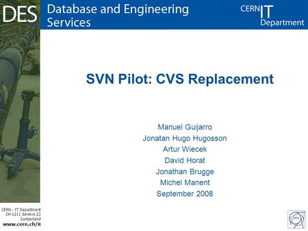 CERN - IT Department CH-1211 Genève 23 Switzerland www.cern.ch/i t SVN Pilot: CVS Replacement Manuel Guijarro Jonatan Hugo Hugosson Artur Wiecek David.