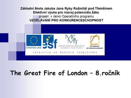 The Great Fire of London – 8.ročník Základní škola Jakuba Jana Ryby Rožmitál pod Třemšínem Efektivní výuka pro rozvoj potenciálu žáka projekt v rámci Operačního.