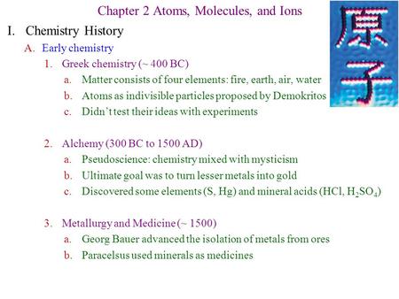 I.Chemistry History A.Early chemistry 1.Greek chemistry (~ 400 BC) a.Matter consists of four elements: fire, earth, air, water b.Atoms as indivisible particles.