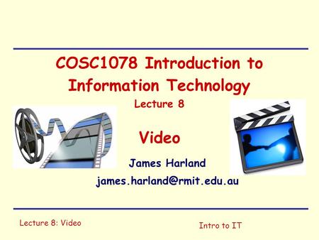 Lecture 8: Video Intro to IT COSC1078 Introduction to Information Technology Lecture 8 Video James Harland