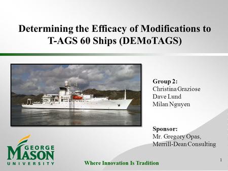 Where Innovation Is Tradition Group 2: Christina Graziose Dave Lund Milan Nguyen 1 Determining the Efficacy of Modifications to T-AGS 60 Ships (DEMoTAGS)